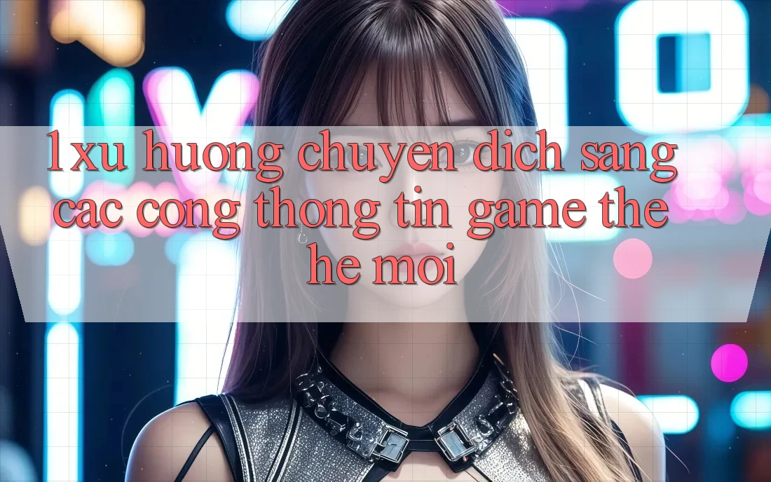 1. Xu Hướng Chuyển Dịch Sang Các Cổng thông tin Game Thế Hệ Mới