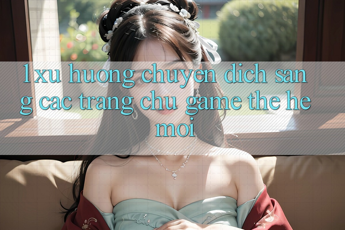 1. Xu Hướng Chuyển Dịch Sang Các Trang chủ Game Thế Hệ Mới
