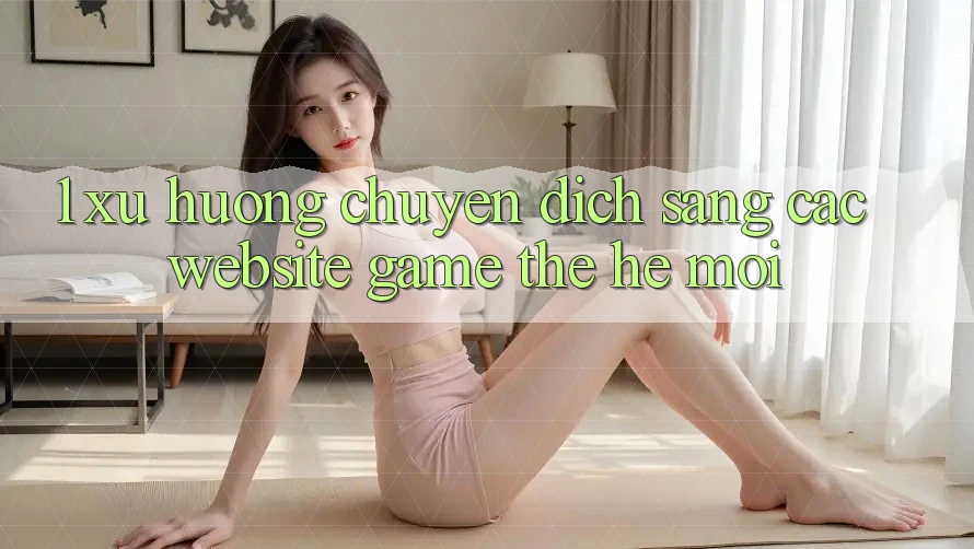 1. Xu Hướng Chuyển Dịch Sang Các Website Game Thế Hệ Mới