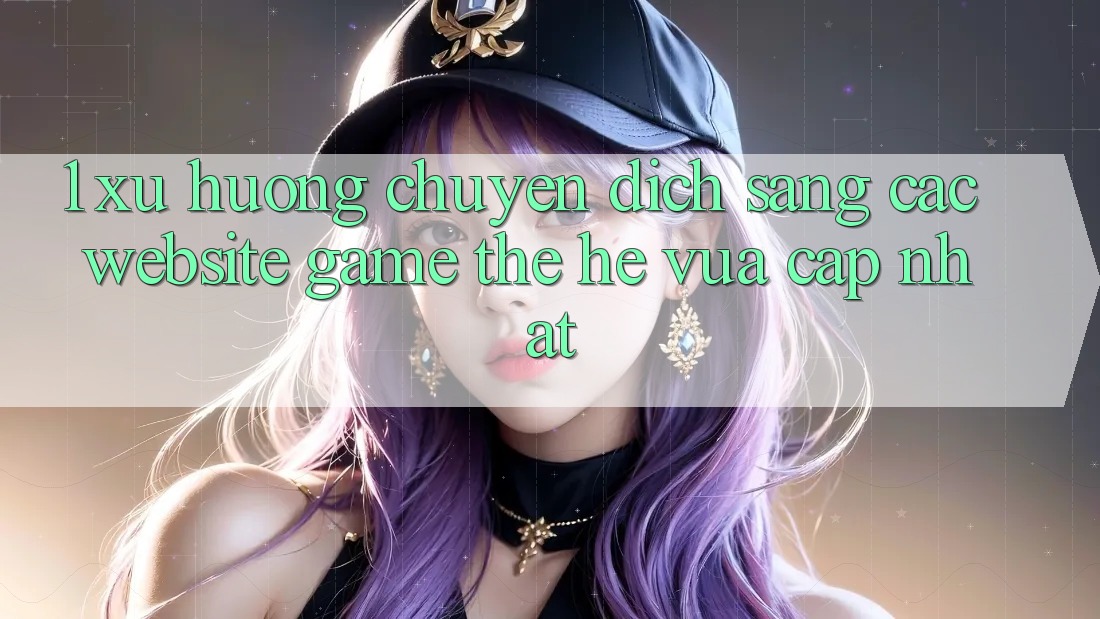 1. Xu Hướng Chuyển Dịch Sang Các Website Game Thế Hệ Vừa cập nhật