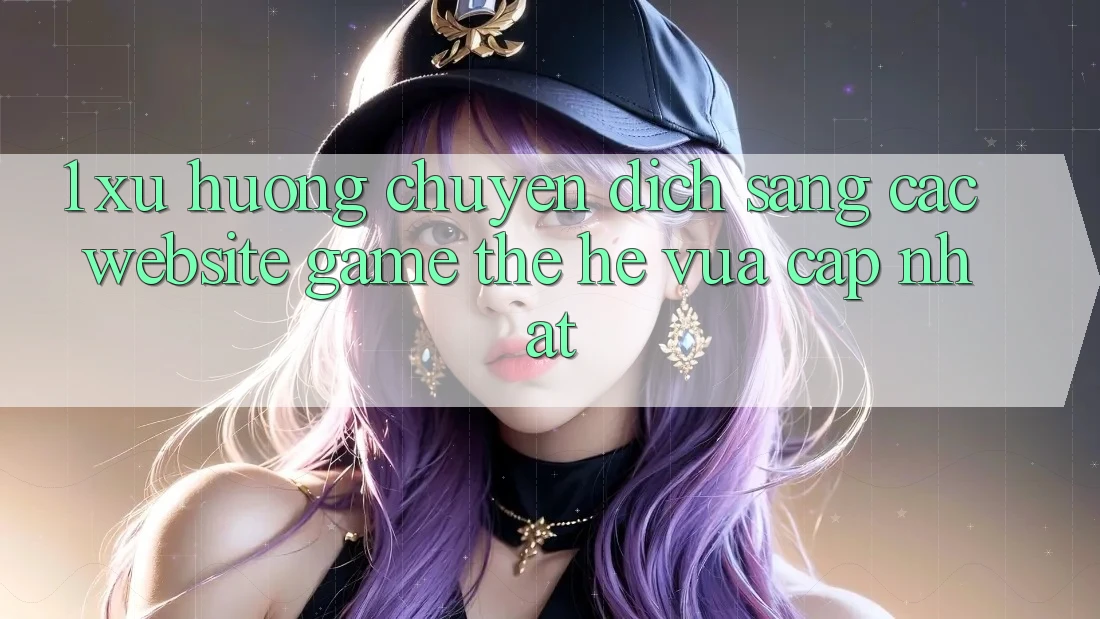 1. Xu Hướng Chuyển Dịch Sang Các Website Game Thế Hệ Vừa cập nhật
