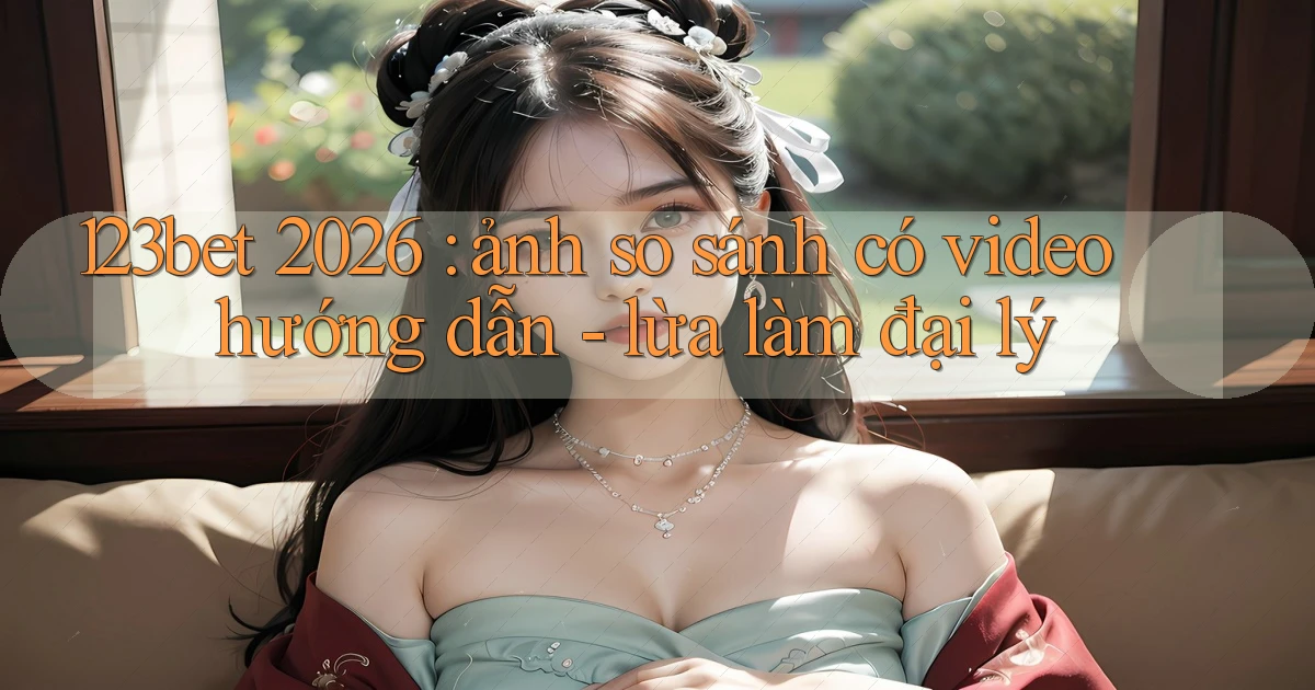 123bet 2026 ảnh so sánh có video hướng dẫn   lừa làm đại lý
