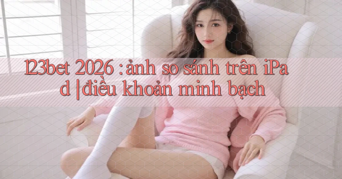 123bet 2026 ảnh so sánh trên iPad điều khoản minh bạch