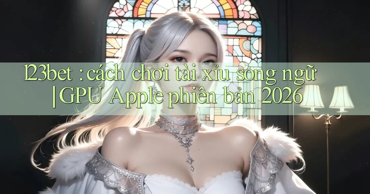 123bet cách chơi tài xỉu song ngữ GPU Apple phiên bản 2026