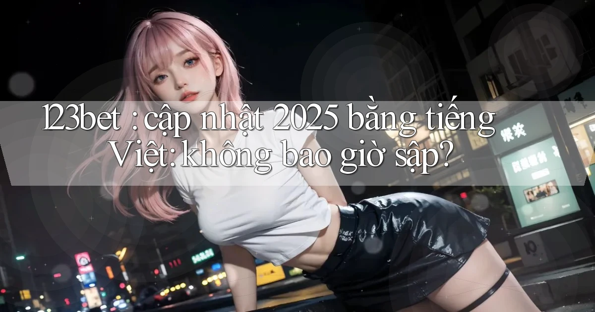 123bet cập nhật 2025 bằng tiếng Việt không bao giờ sập