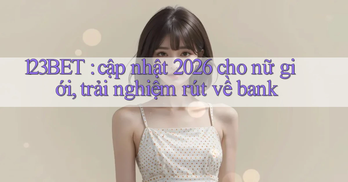 123BET cập nhật 2026 cho nữ giới, trải nghiệm rút về bank