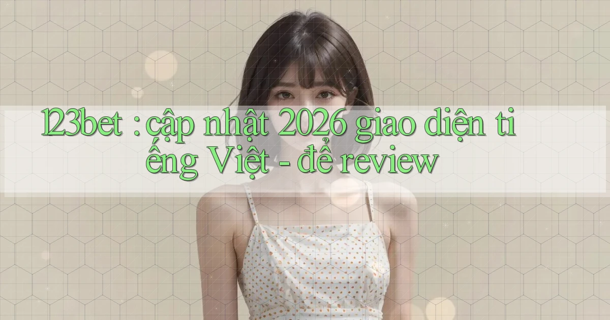123bet cập nhật 2026 giao diện tiếng Việt   để review