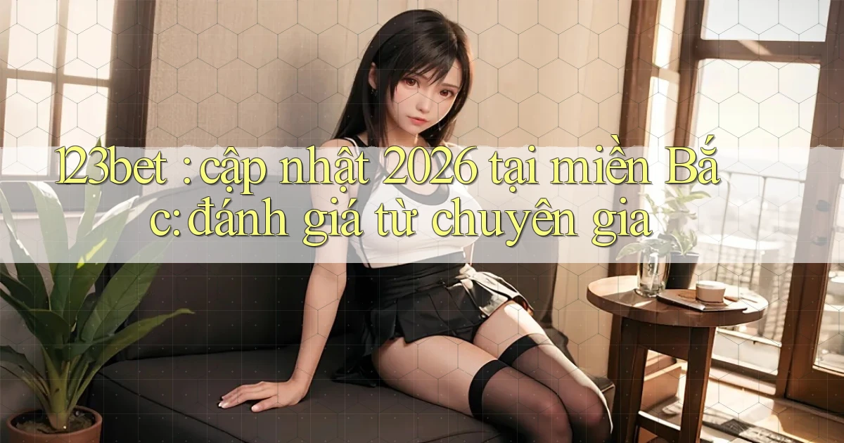 123bet cập nhật 2026 tại miền Bắc đánh giá từ chuyên gia
