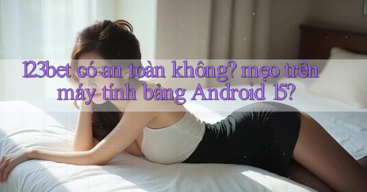 123bet có an toàn không mẹo trên máy tính bảng Android 15