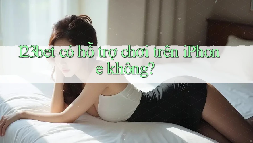 123bet có hỗ trợ chơi trên iPhone không?