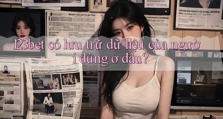 123bet có lưu trữ dữ liệu của người dùng ở đâu?