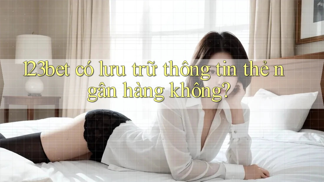 123bet có lưu trữ thông tin thẻ ngân hàng không?