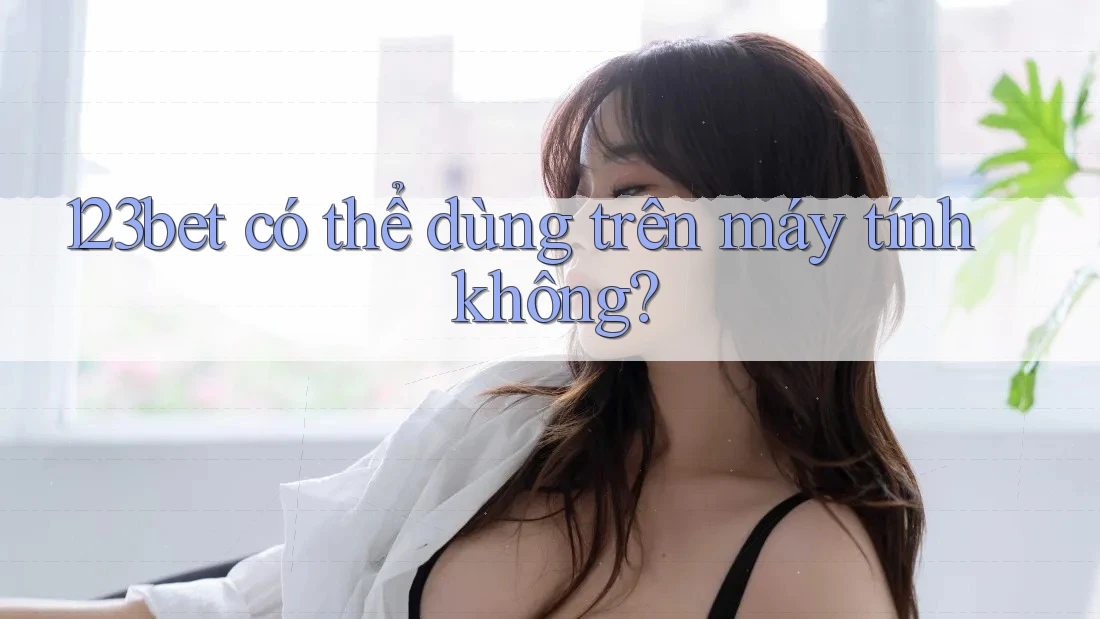 123bet có thể dùng trên máy tính không?