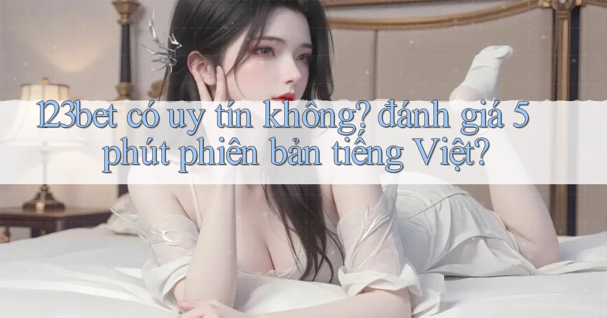 123bet có uy tín không đánh giá 5 phút phiên bản tiếng Việt