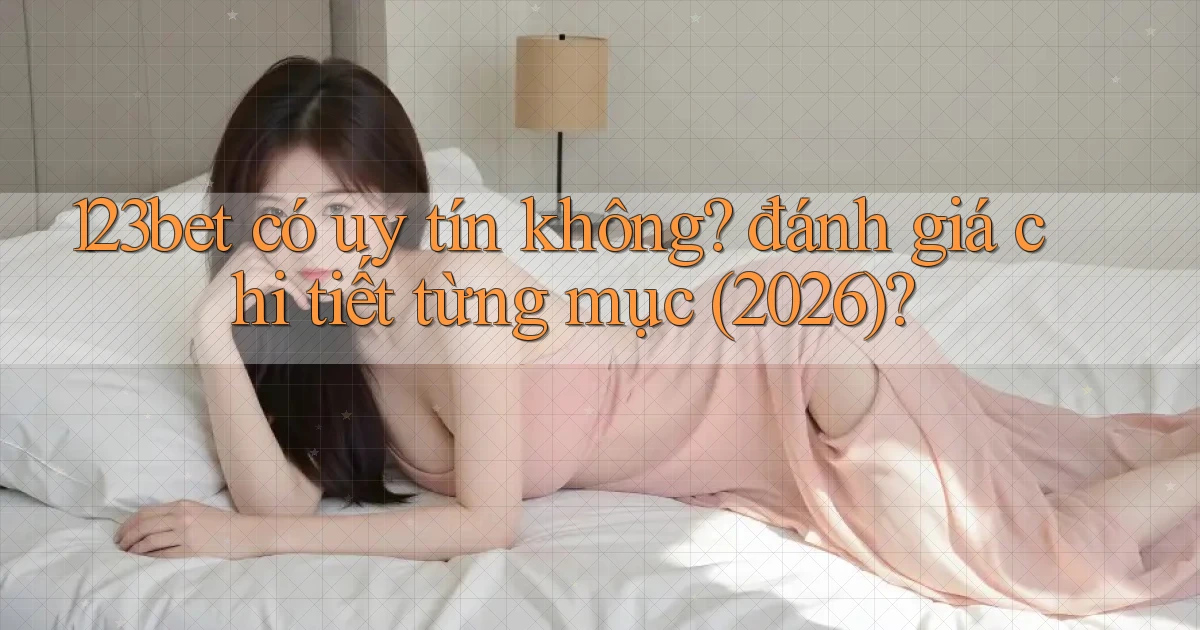 123bet có uy tín không đánh giá chi tiết từng mục (2026)