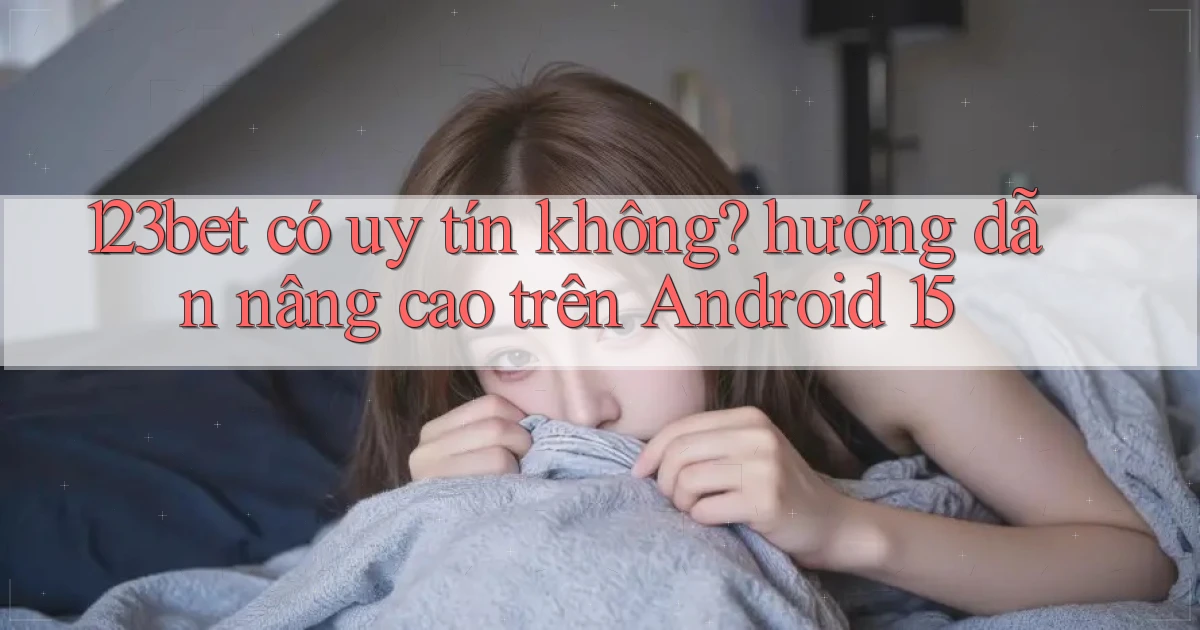 123bet có uy tín không hướng dẫn nâng cao trên Android 15