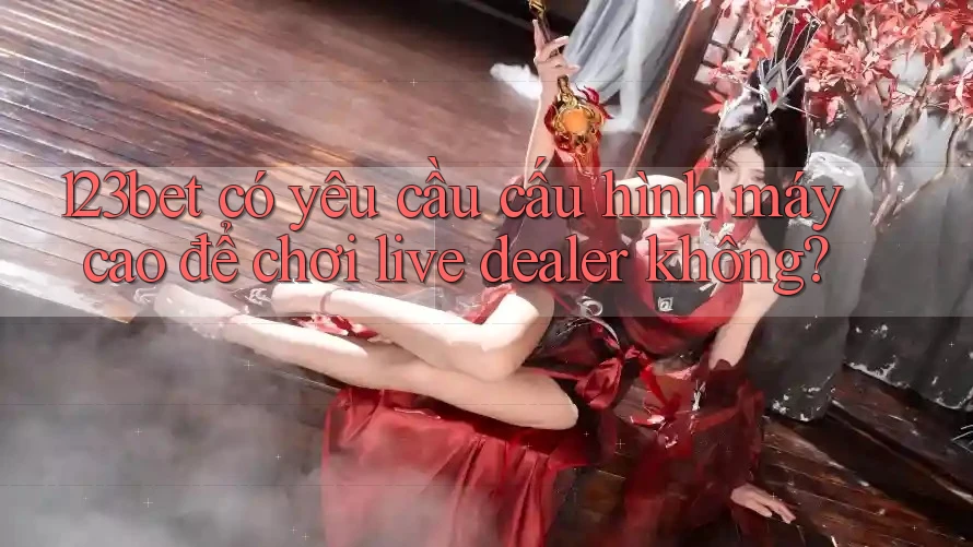 123bet có yêu cầu cấu hình máy cao để chơi live dealer không?