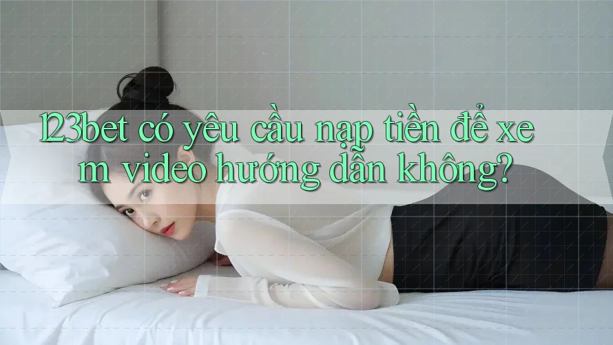 123bet có yêu cầu nạp tiền để xem video hướng dẫn không?