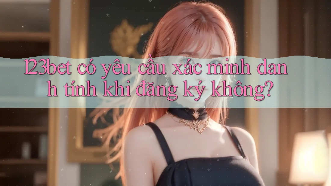 123bet có yêu cầu xác minh danh tính khi đăng ký không?