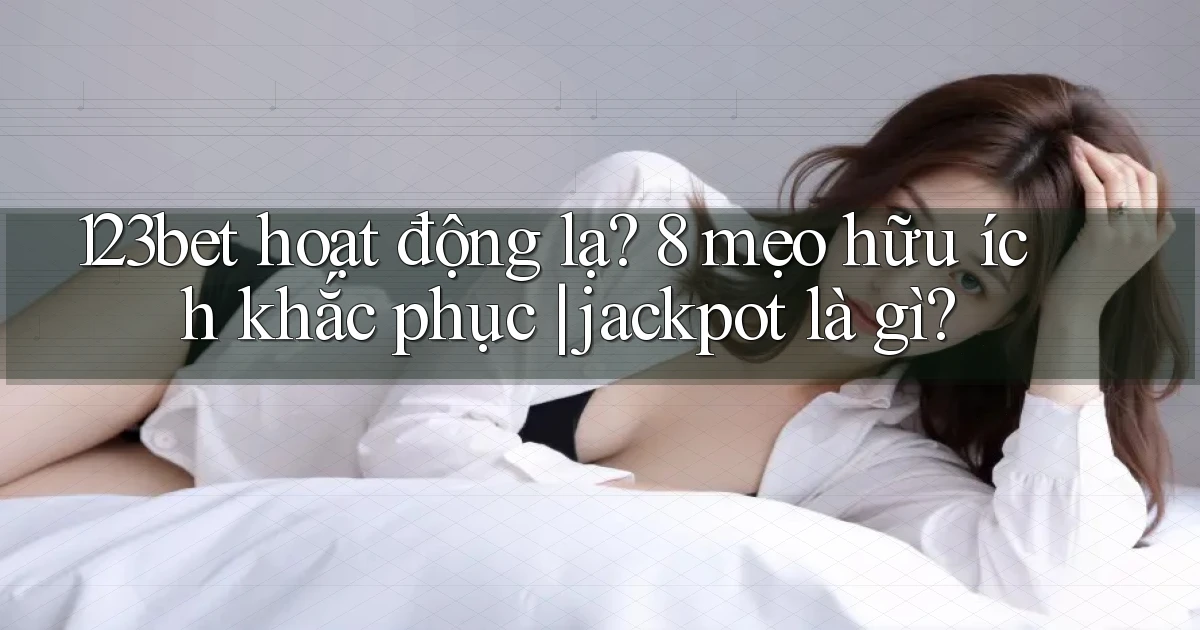 123bet hoạt động lạ 8 mẹo hữu ích khắc phục jackpot là gì