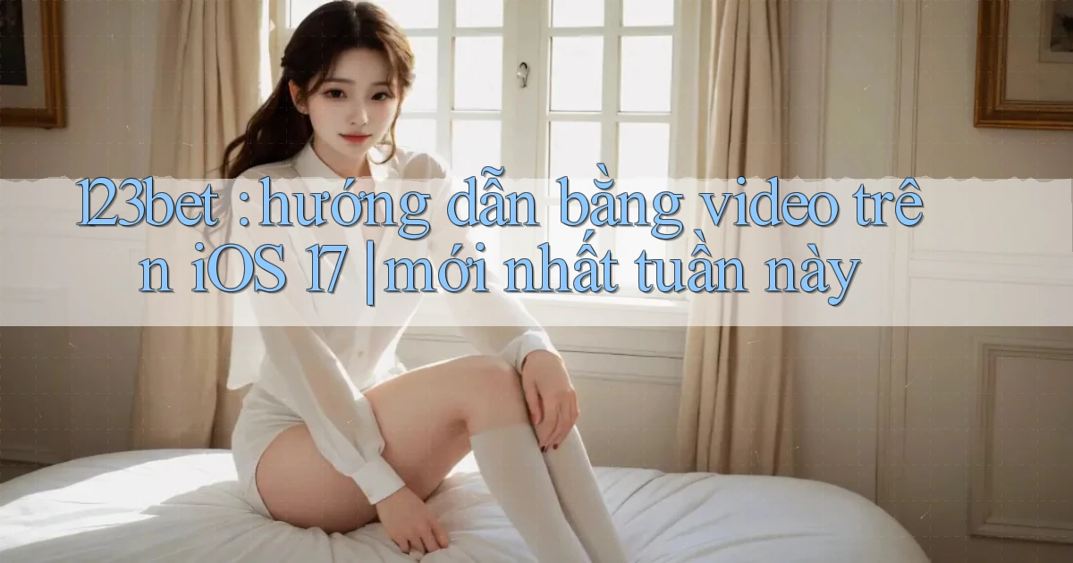 123bet hướng dẫn bằng video trên iOS 17 mới nhất tuần này