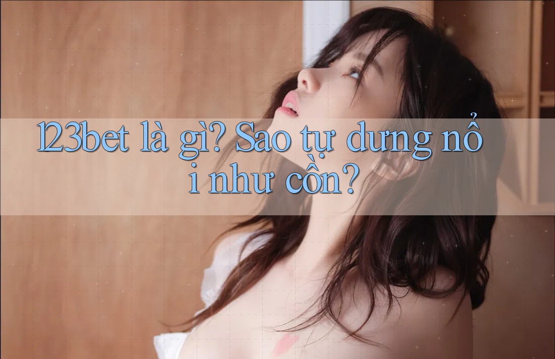 123bet là gì? Sao tự dưng nổi như cồn?