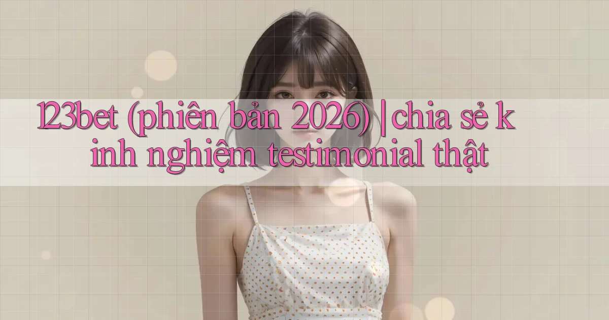 123bet (phiên bản 2026) chia sẻ kinh nghiệm testimonial thật
