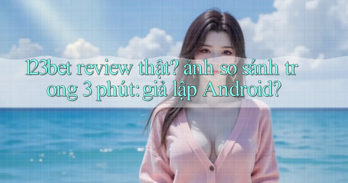 123bet review thật ảnh so sánh trong 3 phút giả lập Android