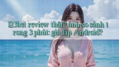 123bet review thật ảnh so sánh trong 3 phút giả lập Android
