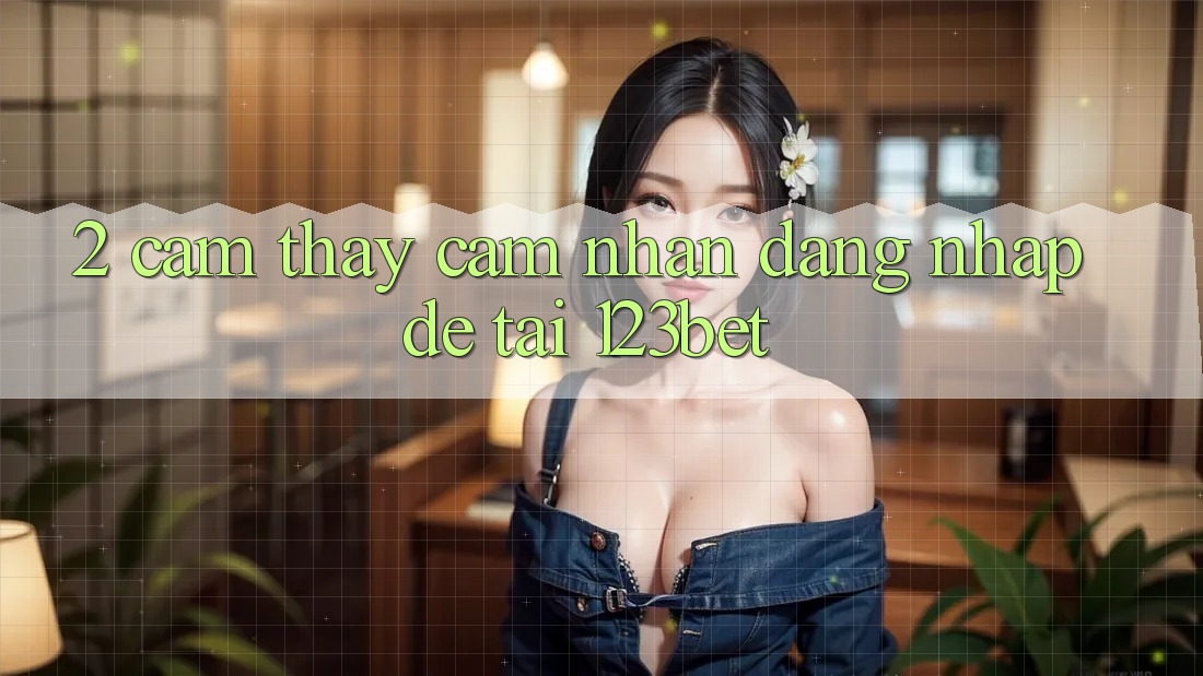 2. Cảm thấy Cảm nhận “Đăng Nhập Dễ” Tại 123bet