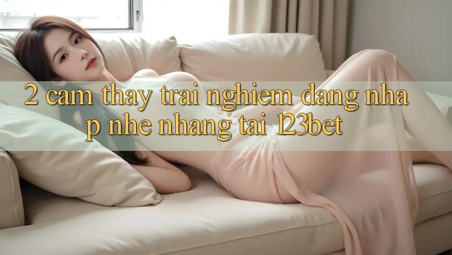 2. Cảm thấy Trải nghiệm “Đăng Nhập Nhẹ nhàng” Tại 123bet