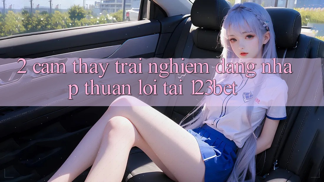 2. Cảm thấy Trải Nghiệm “Đăng Nhập Thuận lợi” Tại 123bet