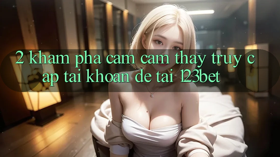 2. Khám Phá Cảm cảm thấy “Truy cập tài khoản Dễ” Tại 123bet