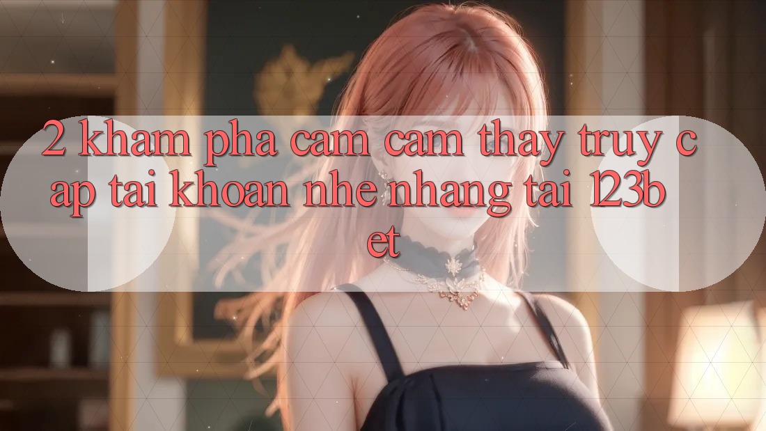 2. Khám Phá Cảm cảm thấy “Truy cập tài khoản Nhẹ nhàng” Tại 123bet