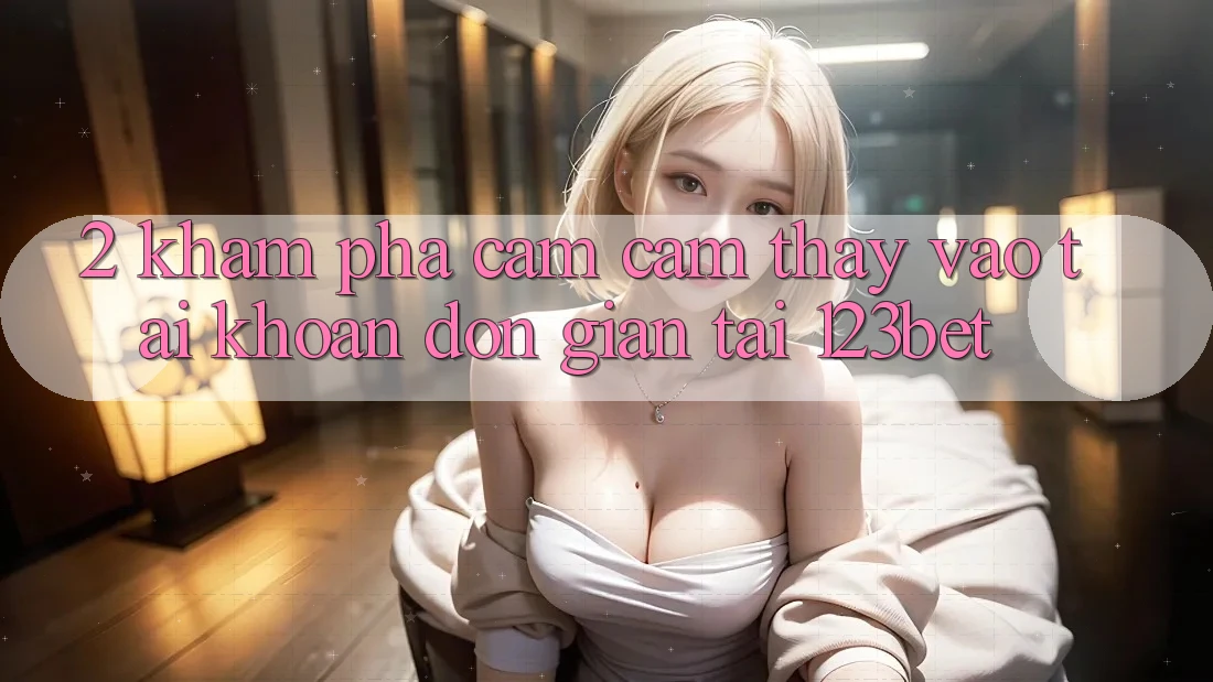 2. Khám Phá Cảm cảm thấy “Vào tài khoản Đơn giản” Tại 123bet