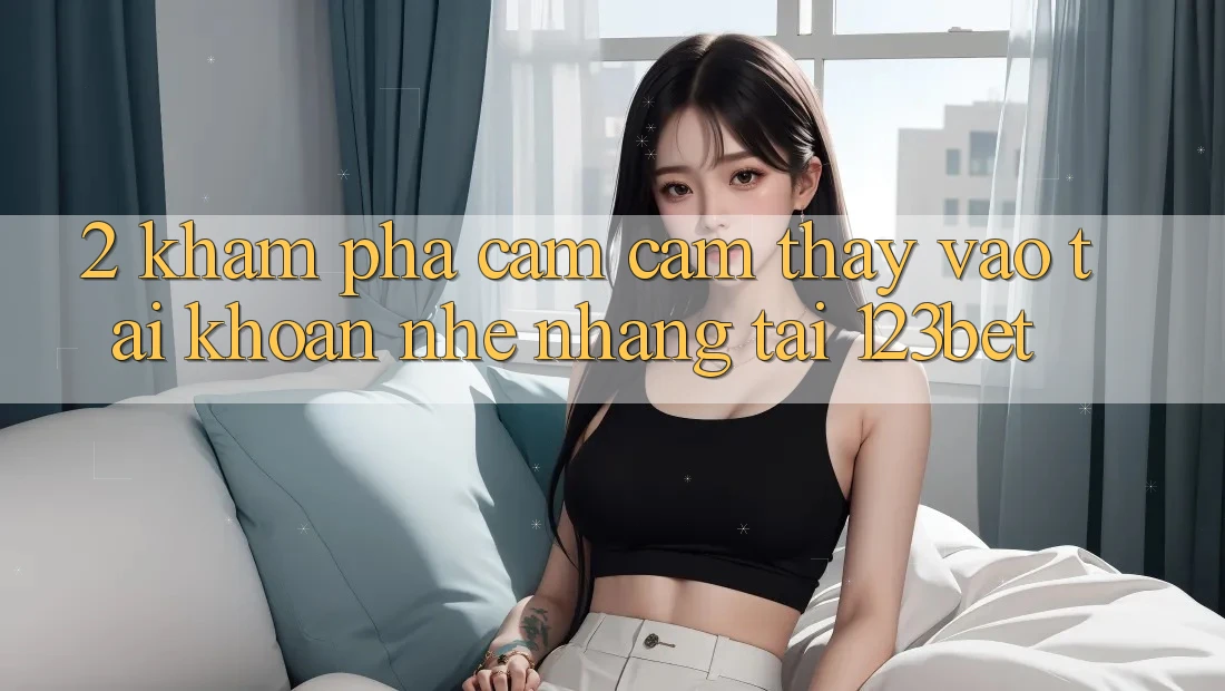 2. Khám Phá Cảm cảm thấy “Vào tài khoản Nhẹ nhàng” Tại 123bet