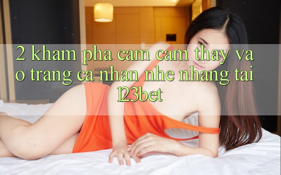 2. Khám Phá Cảm cảm thấy “Vào trang cá nhân Nhẹ nhàng” Tại 123bet