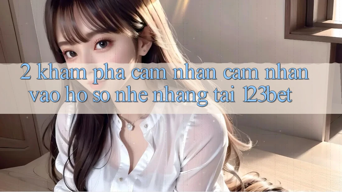 2. Khám Phá Cảm nhận cảm nhận “Vào hồ sơ Nhẹ nhàng” Tại 123bet