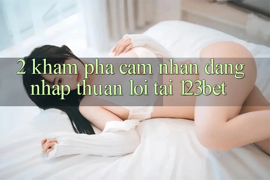 2. Khám Phá Cảm nhận “Đăng Nhập Thuận lợi” Tại 123bet