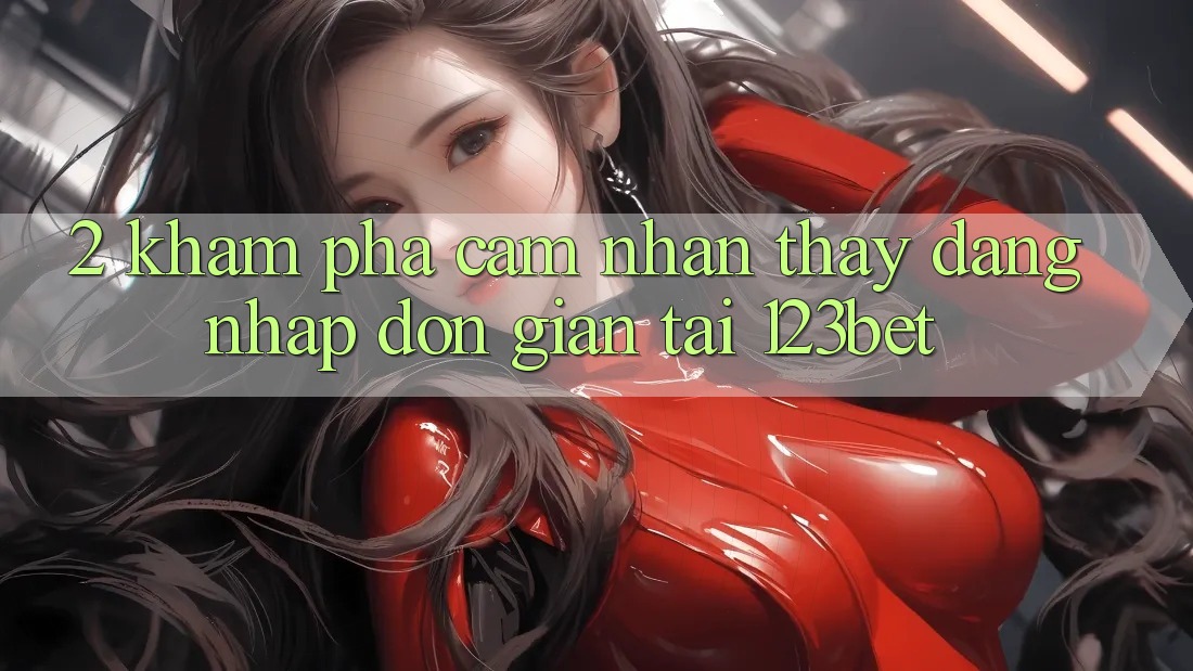 2. Khám Phá Cảm nhận thấy “Đăng Nhập Đơn giản” Tại 123bet