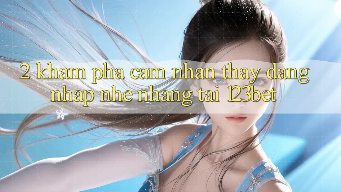 2. Khám Phá Cảm nhận thấy “Đăng Nhập Nhẹ nhàng” Tại 123bet