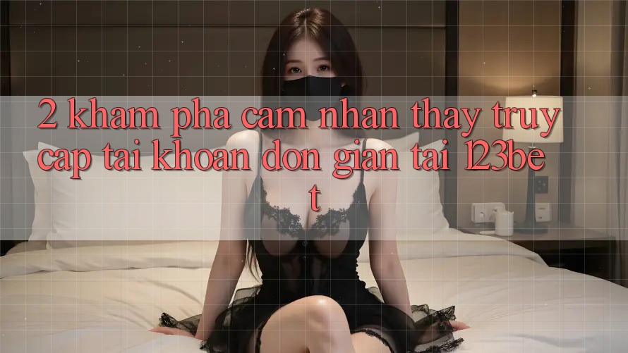 2. Khám Phá Cảm nhận thấy “Truy cập tài khoản Đơn giản” Tại 123bet