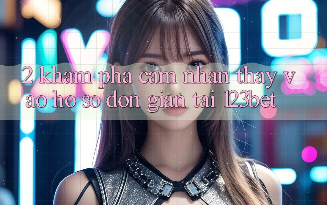 2. Khám Phá Cảm nhận thấy “Vào hồ sơ Đơn giản” Tại 123bet