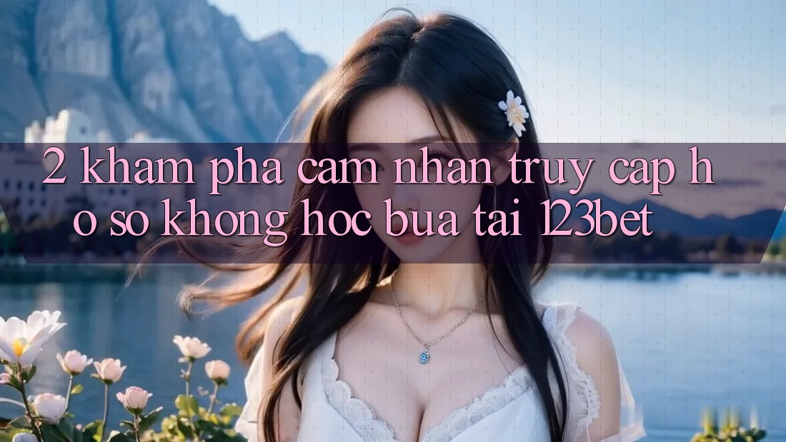 2. Khám Phá Cảm nhận “Truy cập hồ sơ Không hóc búa” Tại 123bet