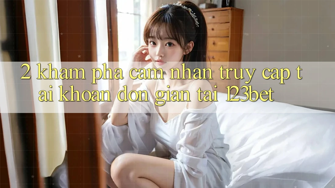 2. Khám Phá Cảm nhận “Truy cập tài khoản Đơn giản” Tại 123bet