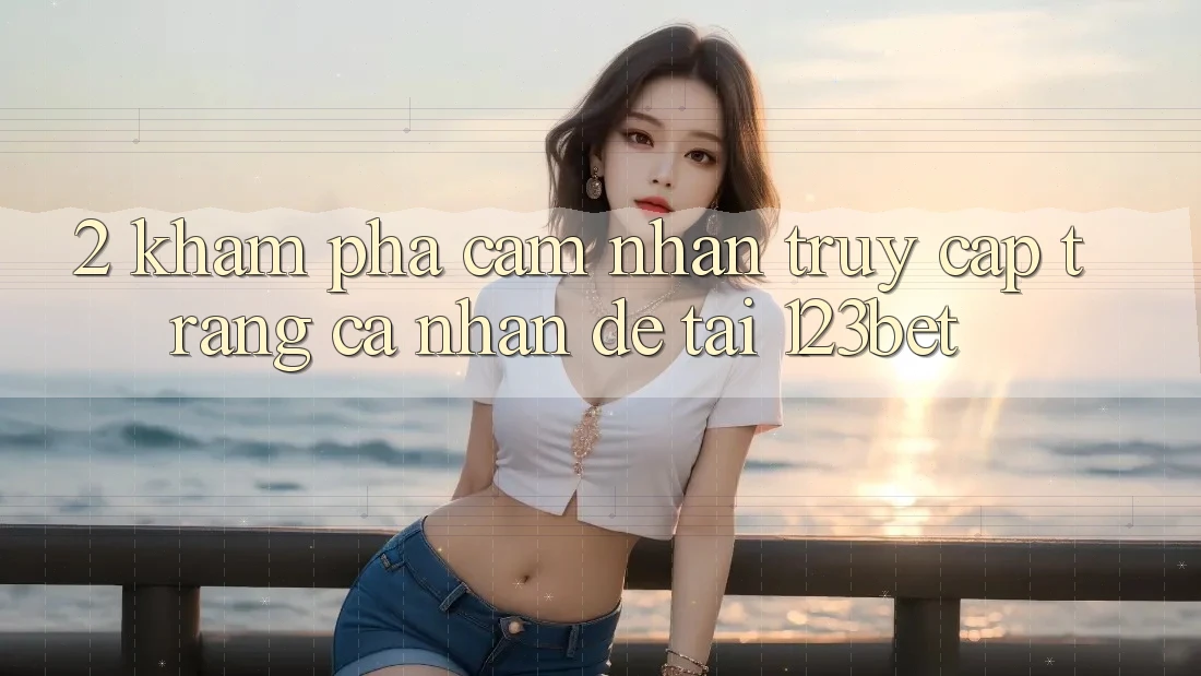2. Khám Phá Cảm nhận “Truy cập trang cá nhân Dễ” Tại 123bet