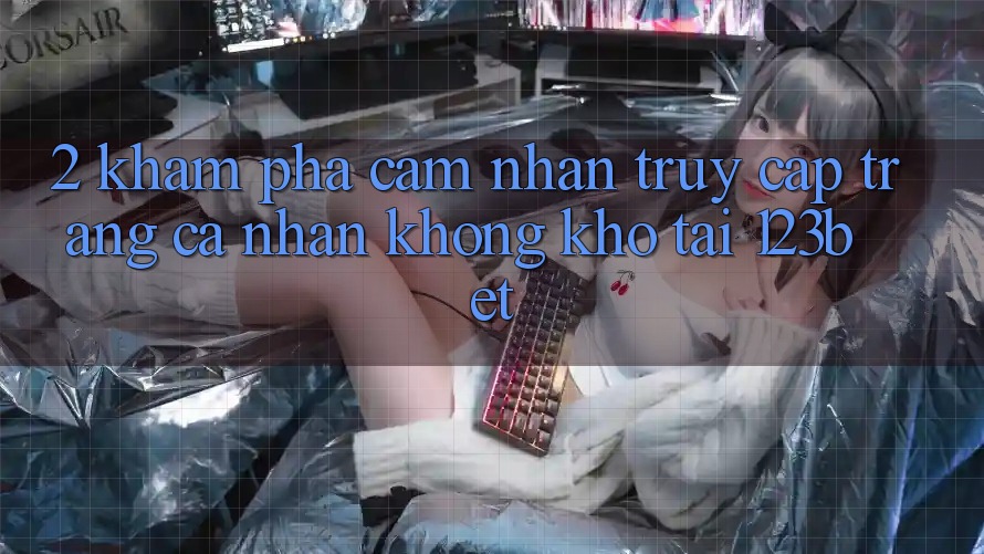 2. Khám Phá Cảm nhận “Truy cập trang cá nhân Không khó” Tại 123bet