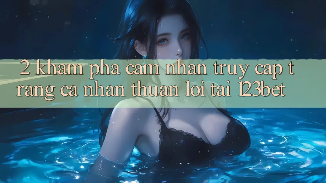 2. Khám Phá Cảm nhận “Truy cập trang cá nhân Thuận lợi” Tại 123bet
