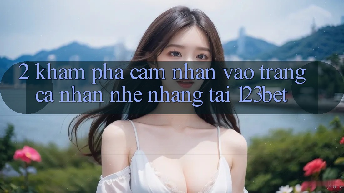 2. Khám Phá Cảm nhận “Vào trang cá nhân Nhẹ nhàng” Tại 123bet