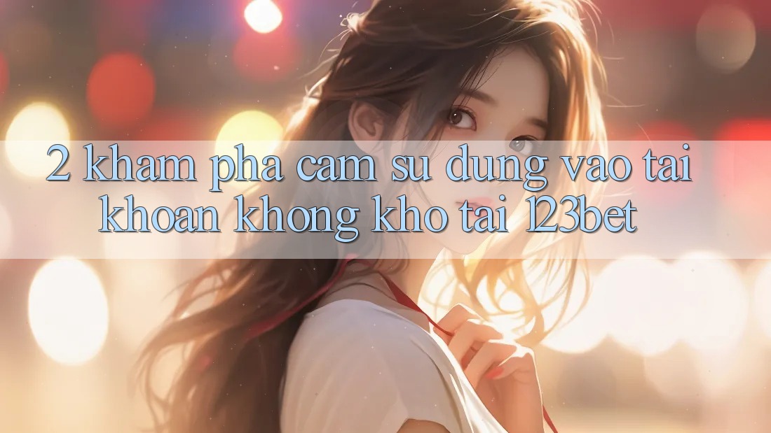 2. Khám Phá Cảm sử dụng “Vào tài khoản Không khó” Tại 123bet